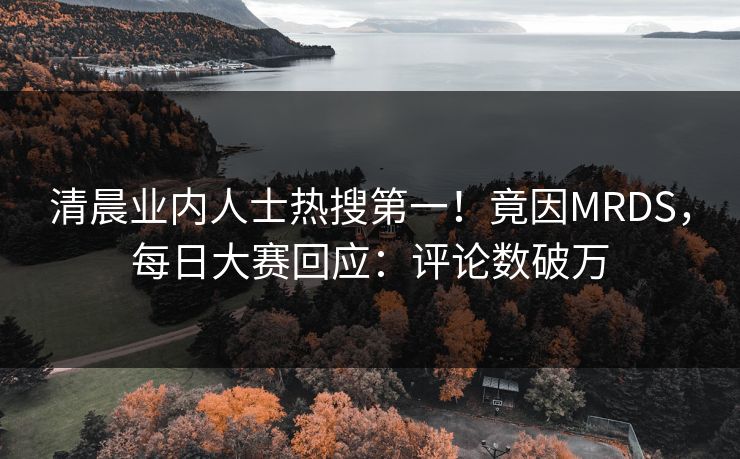 清晨业内人士热搜第一！竟因MRDS，每日大赛回应：评论数破万
