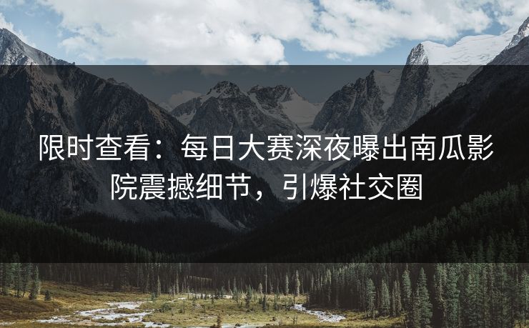 限时查看：每日大赛深夜曝出南瓜影院震撼细节，引爆社交圈