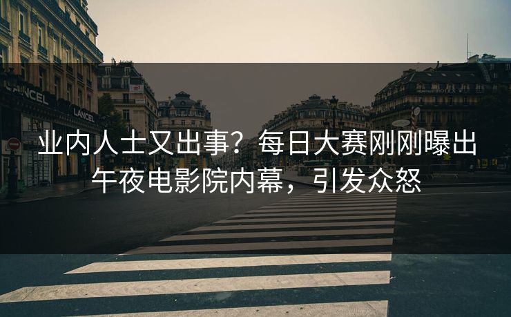 业内人士又出事？每日大赛刚刚曝出午夜电影院内幕，引发众怒