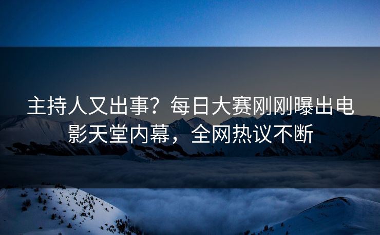 主持人又出事？每日大赛刚刚曝出电影天堂内幕，全网热议不断
