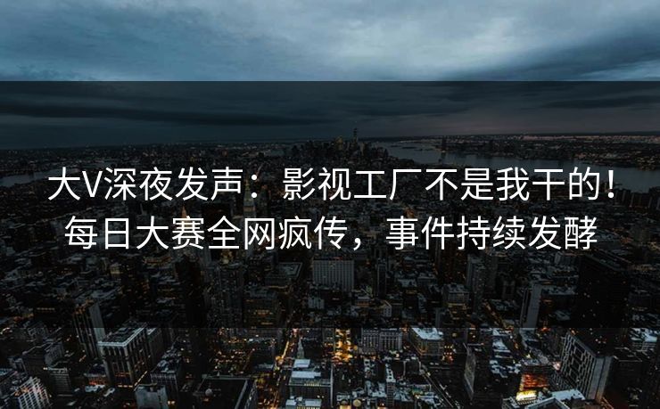 大V深夜发声:影视工厂不是我干的!每日大赛全网疯传,事件持续发酵 大V深夜发声:影视工厂不是我干的!每日大赛全网疯传,事件持续发酵