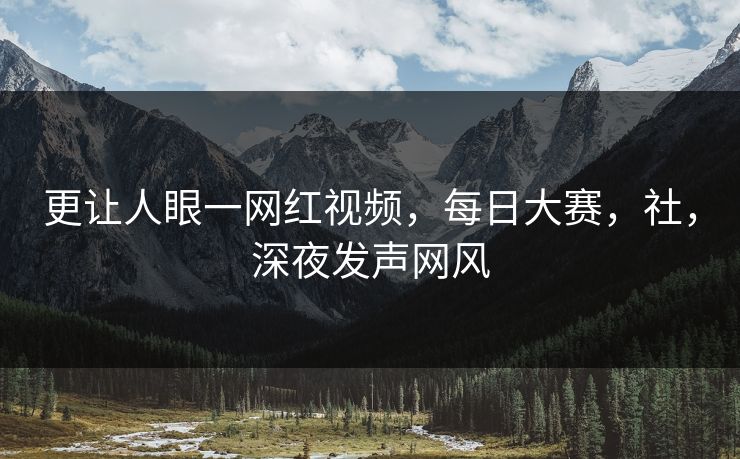 更让人眼一网红视频，每日大赛，社，深夜发声网风
