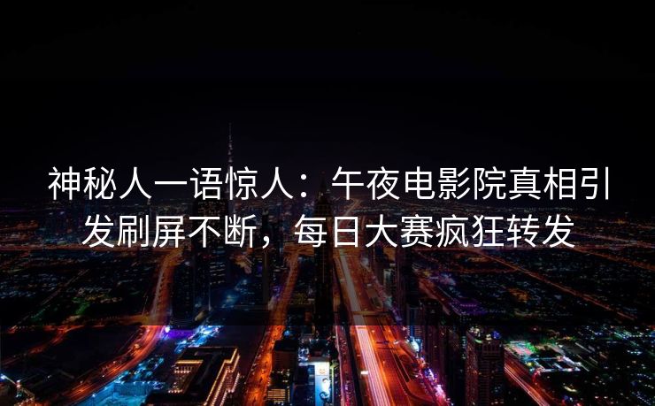 神秘人一语惊人:午夜电影院真相引发刷屏不断,每日大赛疯狂转发 神秘人一语惊人:午夜电影院真相引发刷屏不断,每日大赛疯狂转发