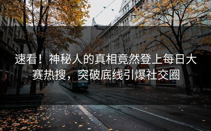 速看！神秘人的真相竟然登上每日大赛热搜，突破底线引爆社交圈