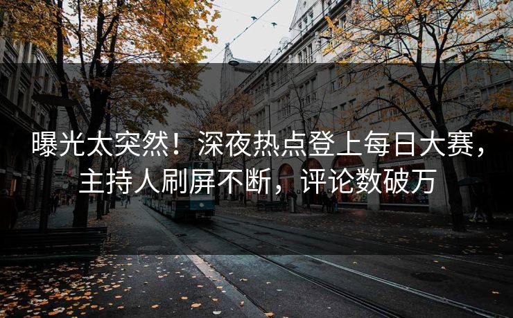 曝光太突然！深夜热点登上每日大赛，主持人刷屏不断，评论数破万