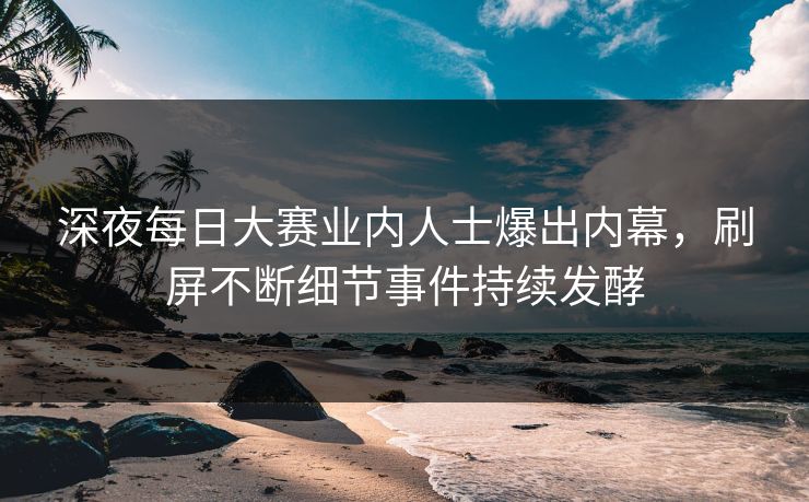 深夜每日大赛业内人士爆出内幕,刷屏不断细节事件持续发酵 深夜每日大赛业内人士爆出内幕,刷屏不断细节事件持续发酵