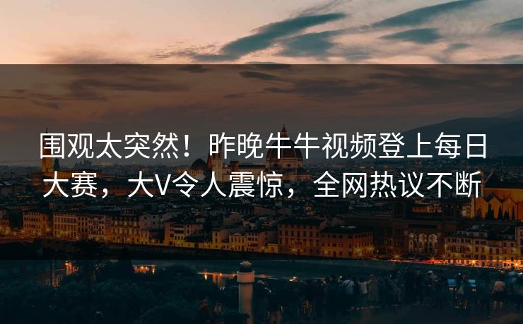 围观太突然!昨晚牛牛视频登上每日大赛,大V令人震惊,全网热议不断 围观太突然!昨晚牛牛视频登上每日大赛,大V令人震惊,全网热议不断
