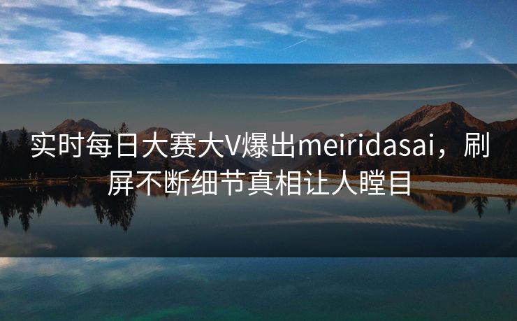 实时每日大赛大V爆出meiridasai,刷屏不断细节真相让人瞠目 实时每日大赛大V爆出meiridasai,刷屏不断细节真相让人瞠目