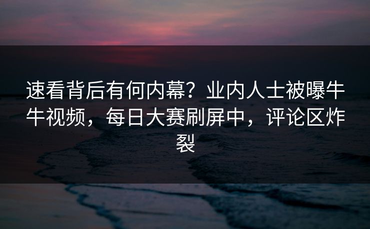 速看背后有何内幕？业内人士被曝牛牛视频，每日大赛刷屏中，评论区炸裂