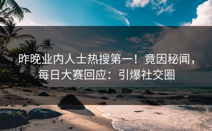 昨晚业内人士热搜第一！竟因秘闻，每日大赛回应：引爆社交圈
