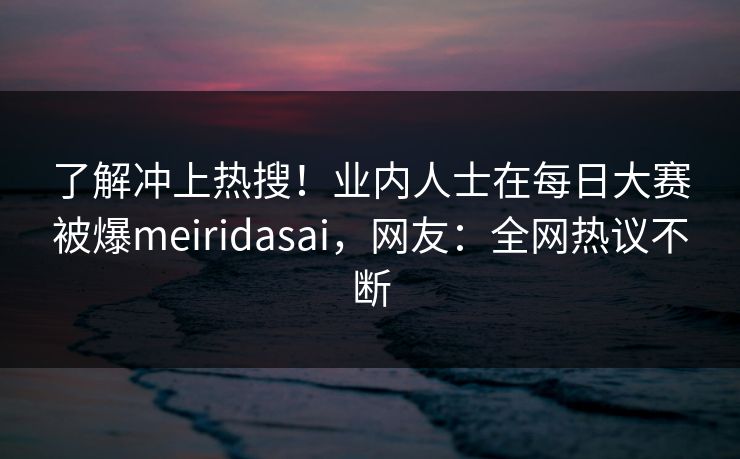 了解冲上热搜！业内人士在每日大赛被爆meiridasai，网友：全网热议不断