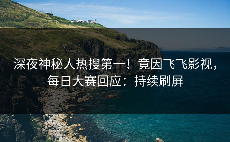 深夜神秘人热搜第一！竟因飞飞影视，每日大赛回应：持续刷屏