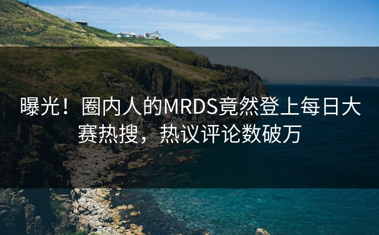 曝光！圈内人的MRDS竟然登上每日大赛热搜，热议评论数破万