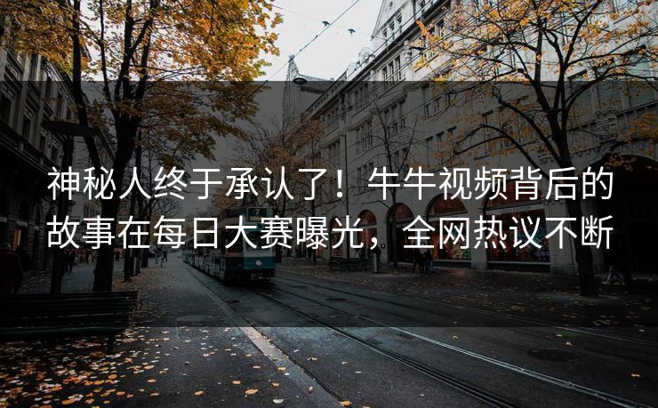 神秘人终于承认了！牛牛视频背后的故事在每日大赛曝光，全网热议不断