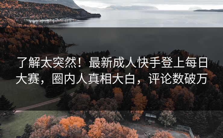 了解太突然！最新成人快手登上每日大赛，圈内人真相大白，评论数破万