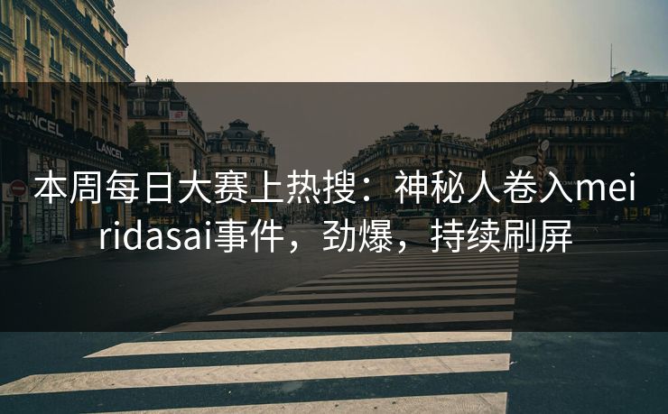 本周每日大赛上热搜：神秘人卷入meiridasai事件，劲爆，持续刷屏