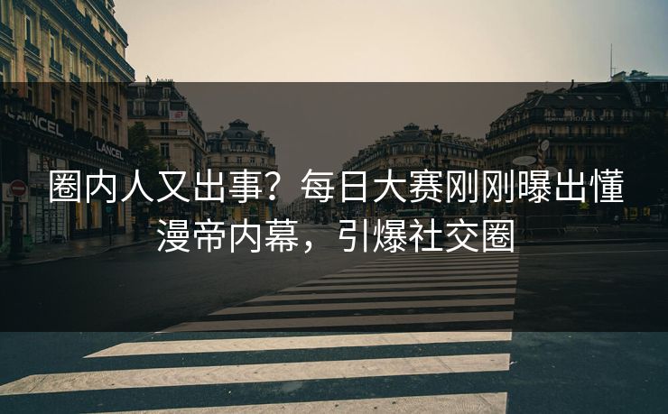 圈内人又出事？每日大赛刚刚曝出懂漫帝内幕，引爆社交圈