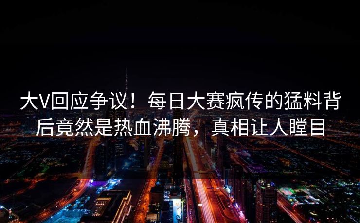 大V回应争议!每日大赛疯传的猛料背后竟然是热血沸腾,真相让人瞠目 大V回应争议!每日大赛疯传的猛料背后竟然是热血沸腾,真相让人瞠目