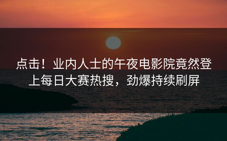 点击！业内人士的午夜电影院竟然登上每日大赛热搜，劲爆持续刷屏