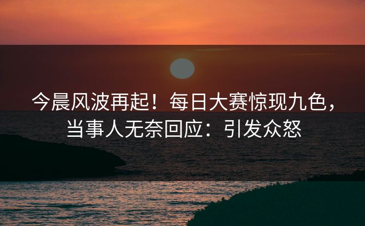 今晨风波再起！每日大赛惊现九色，当事人无奈回应：引发众怒
