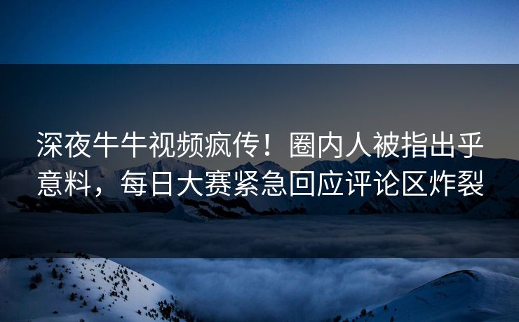 深夜牛牛视频疯传！圈内人被指出乎意料，每日大赛紧急回应评论区炸裂