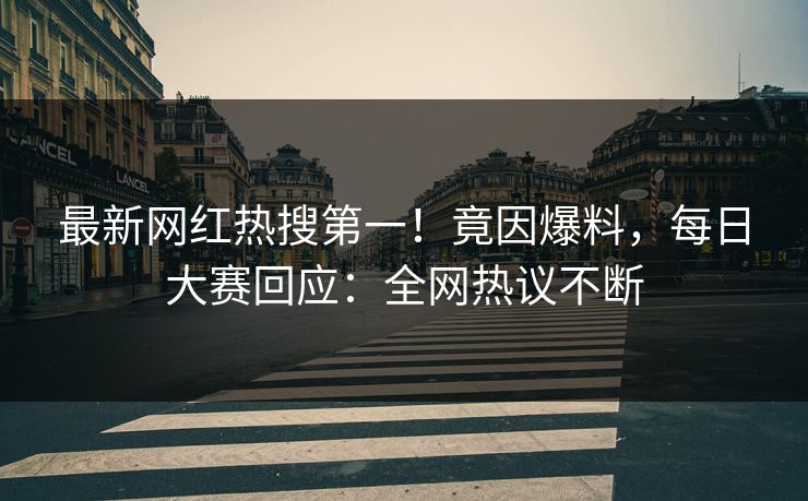 最新网红热搜第一！竟因爆料，每日大赛回应：全网热议不断