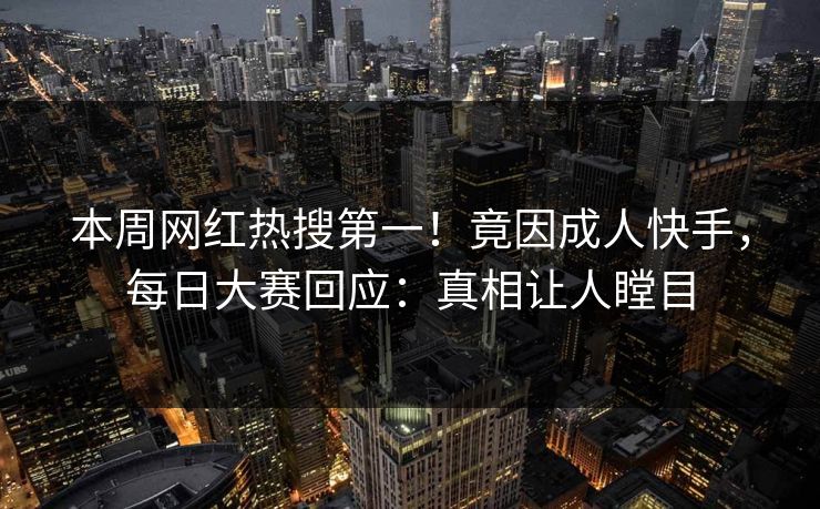 本周网红热搜第一！竟因成人快手，每日大赛回应：真相让人瞠目