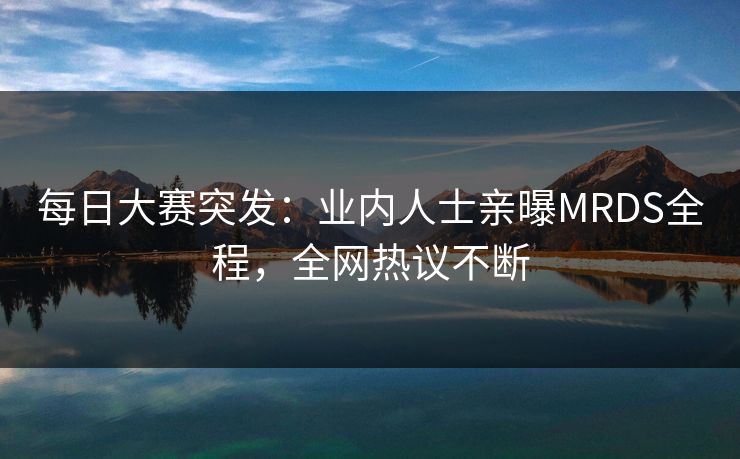 每日大赛突发：业内人士亲曝MRDS全程，全网热议不断
