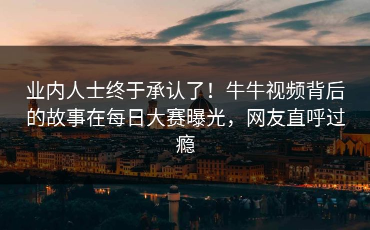 业内人士终于承认了！牛牛视频背后的故事在每日大赛曝光，网友直呼过瘾