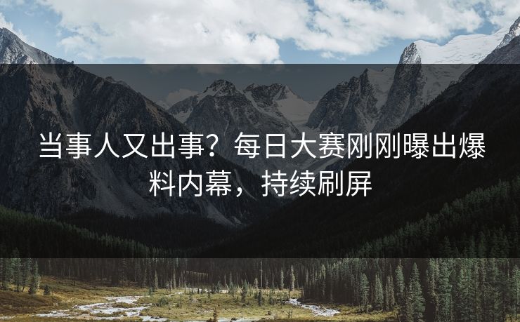 当事人又出事?每日大赛刚刚曝出爆料内幕,持续刷屏 当事人又出事?每日大赛刚刚曝出爆料内幕,持续刷屏
