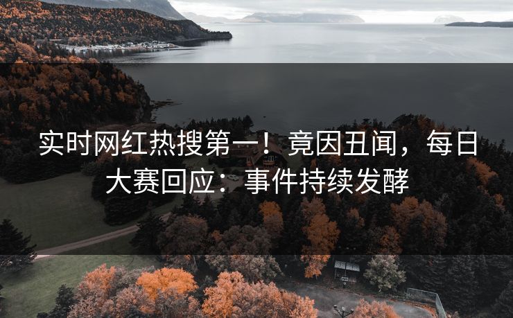 实时网红热搜第一！竟因丑闻，每日大赛回应：事件持续发酵