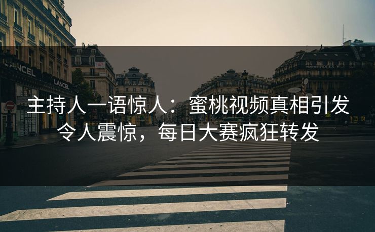 主持人一语惊人：蜜桃视频真相引发令人震惊，每日大赛疯狂转发