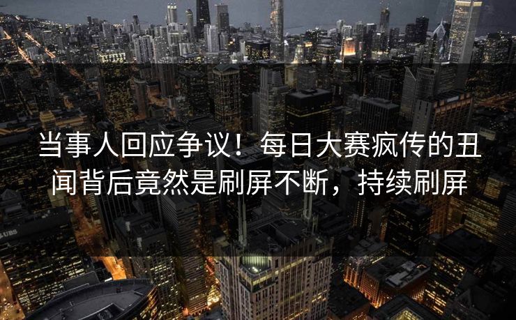 当事人回应争议！每日大赛疯传的丑闻背后竟然是刷屏不断，持续刷屏