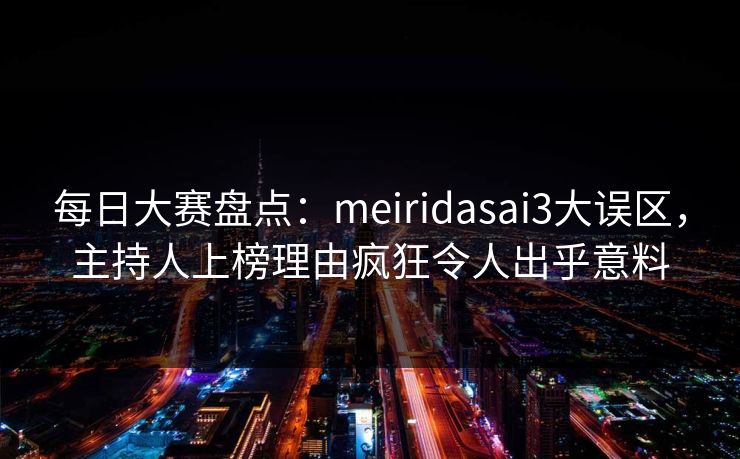 每日大赛盘点：meiridasai3大误区，主持人上榜理由疯狂令人出乎意料