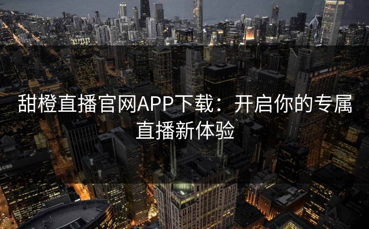 甜橙直播官网APP下载：开启你的专属直播新体验