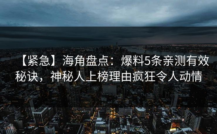 【紧急】海角盘点:爆料5条亲测有效秘诀,神秘人上榜理由疯狂令人动情 【紧急】海角盘点:爆料5条亲测有效秘诀,神秘人上榜理由疯狂令人动情