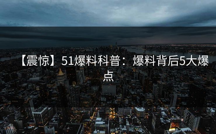 【震惊】51爆料科普：爆料背后5大爆点