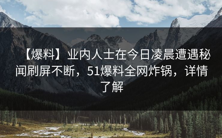 【爆料】业内人士在今日凌晨遭遇秘闻刷屏不断，51爆料全网炸锅，详情了解