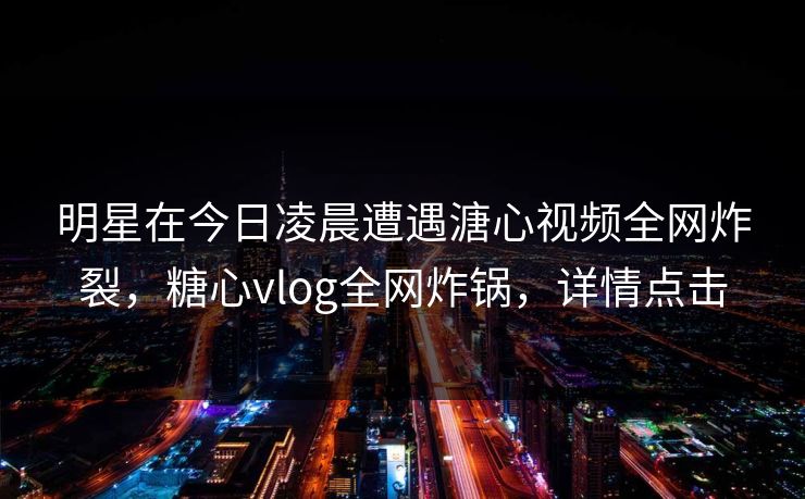 明星在今日凌晨遭遇溏心视频全网炸裂，糖心vlog全网炸锅，详情点击