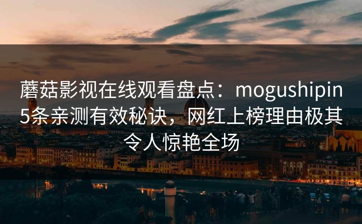 蘑菇影视在线观看盘点：mogushipin5条亲测有效秘诀，网红上榜理由极其令人惊艳全场