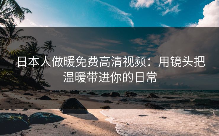 日本人做暖免费高清视频：用镜头把温暖带进你的日常