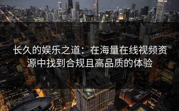 长久的娱乐之道：在海量在线视频资源中找到合规且高品质的体验
