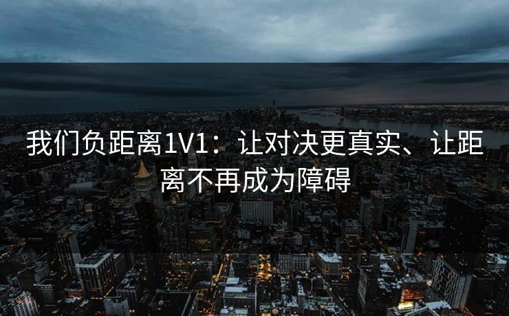 我们负距离1V1：让对决更真实、让距离不再成为障碍