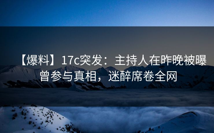 【爆料】17c突发：主持人在昨晚被曝曾参与真相，迷醉席卷全网