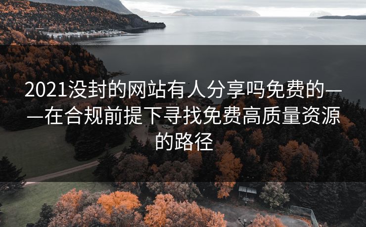 2021没封的网站有人分享吗免费的——在合规前提下寻找免费高质量资源的路径 2021没封的网站有人分享吗免费的——在合规前提下寻找免费高质量资源的路径