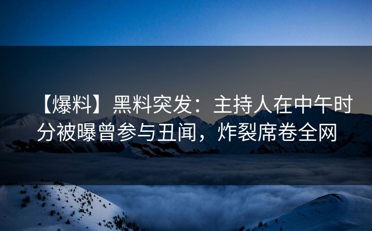 【爆料】黑料突发：主持人在中午时分被曝曾参与丑闻，炸裂席卷全网