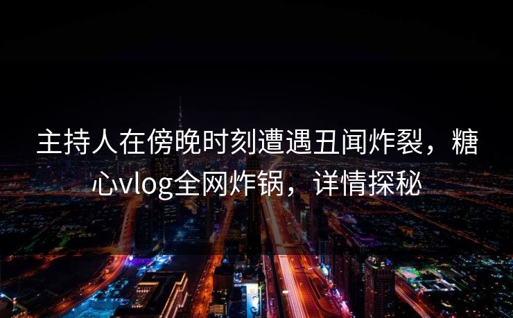 主持人在傍晚时刻遭遇丑闻炸裂,糖心vlog全网炸锅,详情探秘 主持人在傍晚时刻遭遇丑闻炸裂,糖心vlog全网炸锅,详情探秘