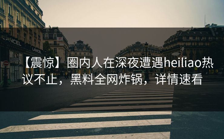 【震惊】圈内人在深夜遭遇heiliao热议不止,黑料全网炸锅,详情速看 【震惊】圈内人在深夜遭遇heiliao热议不止,黑料全网炸锅,详情速看