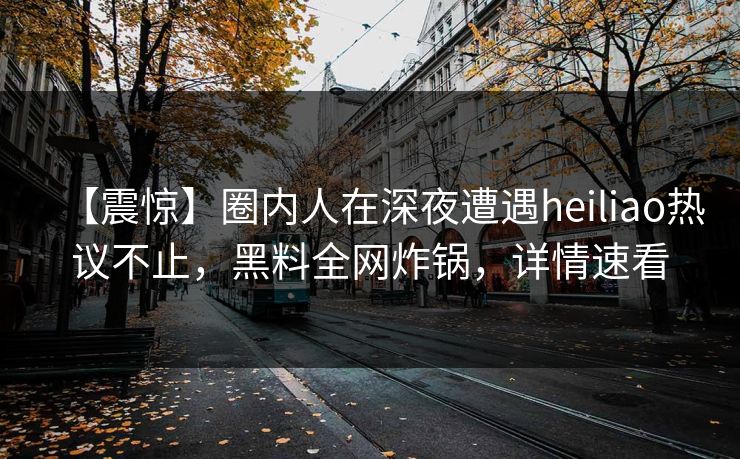 【震惊】圈内人在深夜遭遇heiliao热议不止,黑料全网炸锅,详情速看 【震惊】圈内人在深夜遭遇heiliao热议不止,黑料全网炸锅,详情速看