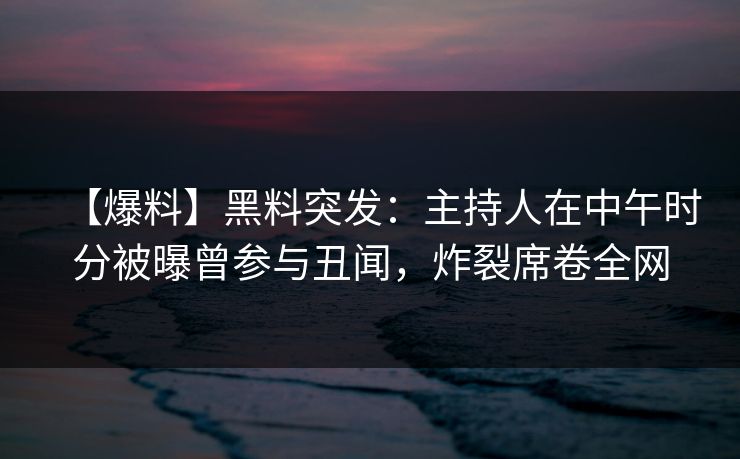 【爆料】黑料突发：主持人在中午时分被曝曾参与丑闻，炸裂席卷全网